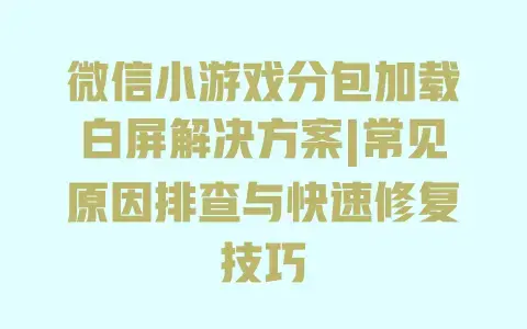 微信小游戏分包加载白屏解决方案|常见原因排查与快速修复技巧 微信小游戏分包加载白屏解决方案|常见原因排查与快速修复技巧