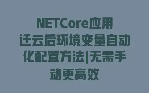 NETCore应用迁云后环境变量自动化配置方法|无需手动更高效 NETCore应用迁云后环境变量自动化配置方法|无需手动更高效