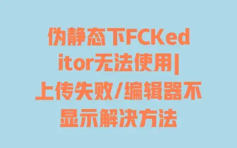 伪静态下FCKeditor无法使用|上传失败/编辑器不显示解决方法 伪静态下FCKeditor无法使用|上传失败/编辑器不显示解决方法