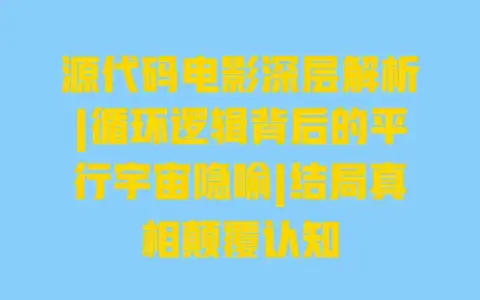 源代码电影深层解析|循环逻辑背后的平行宇宙隐喻|结局真相颠覆认知 源代码电影深层解析|循环逻辑背后的平行宇宙隐喻|结局真相颠覆认知