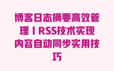 博客日志摘要高效管理|RSS技术实现内容自动同步实用技巧 博客日志摘要高效管理|RSS技术实现内容自动同步实用技巧