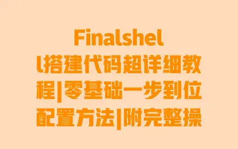 Finalshell搭建代码超详细教程|零基础一步到位配置方法|附完整操作代码 Finalshell搭建代码超详细教程|零基础一步到位配置方法|附完整操作代码
