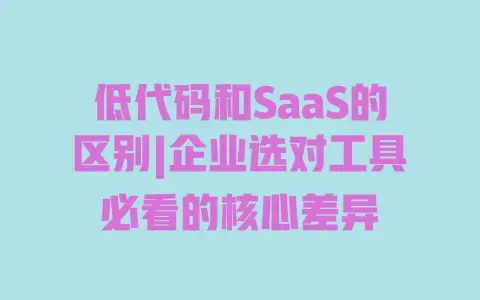低代码和SaaS的区别|企业选对工具必看的核心差异 低代码和SaaS的区别|企业选对工具必看的核心差异