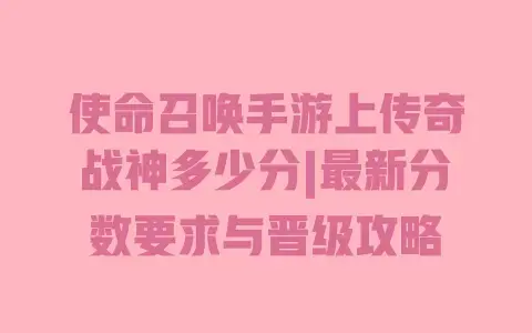 使命召唤手游上传奇战神多少分|最新分数要求与晋级攻略 使命召唤手游上传奇战神多少分|最新分数要求与晋级攻略