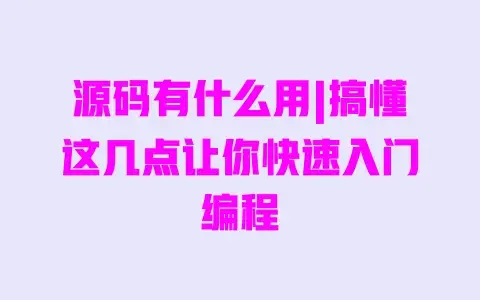 源码有什么用|搞懂这几点让你快速入门编程 源码有什么用|搞懂这几点让你快速入门编程