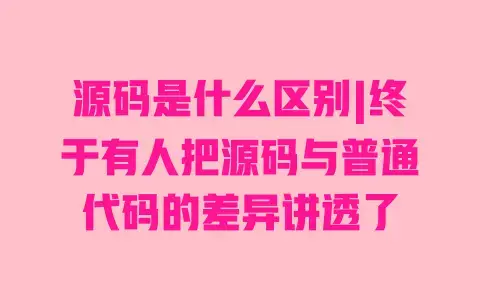 源码是什么区别|终于有人把源码与普通代码的差异讲透了 源码是什么区别|终于有人把源码与普通代码的差异讲透了