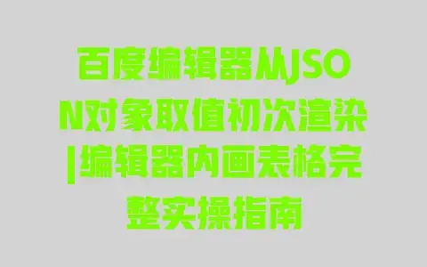 百度编辑器从JSON对象取值初次渲染|编辑器内画表格完整实操指南 百度编辑器从JSON对象取值初次渲染|编辑器内画表格完整实操指南