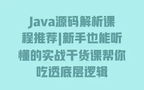 Java源码解析课程推荐|新手也能听懂的实战干货课帮你吃透底层逻辑 Java源码解析课程推荐|新手也能听懂的实战干货课帮你吃透底层逻辑