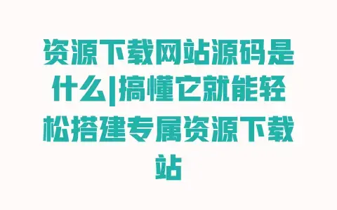 资源下载网站源码是什么|搞懂它就能轻松搭建专属资源下载站 资源下载网站源码是什么|搞懂它就能轻松搭建专属资源下载站