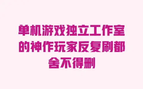 单机游戏独立工作室的神作玩家反复刷都舍不得删 单机游戏独立工作室的神作玩家反复刷都舍不得删