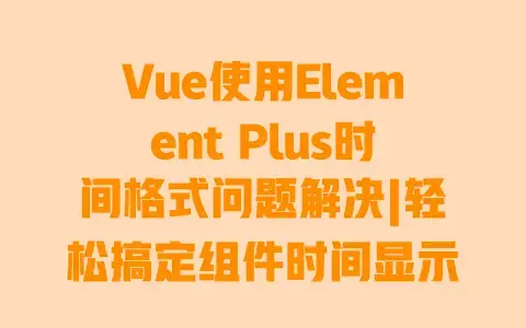 Vue使用Element Plus时间格式问题解决|轻松搞定组件时间显示提交难题 Vue使用Element Plus时间格式问题解决|轻松搞定组件时间显示提交难题