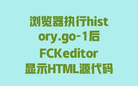 浏览器执行history.go-1后FCKeditor显示HTML源代码?快速解决方法 浏览器执行history.go-1后FCKeditor显示HTML源代码?快速解决方法