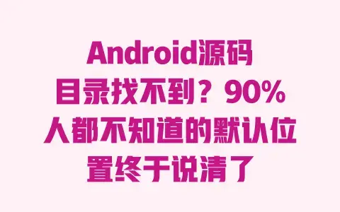 Android源码目录找不到?90%人都不知道的默认位置终于说清了 Android源码目录找不到?90%人都不知道的默认位置终于说清了