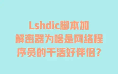 Lshdic脚本加解密器为啥是网络程序员的干活好伴侣? Lshdic脚本加解密器为啥是网络程序员的干活好伴侣?
