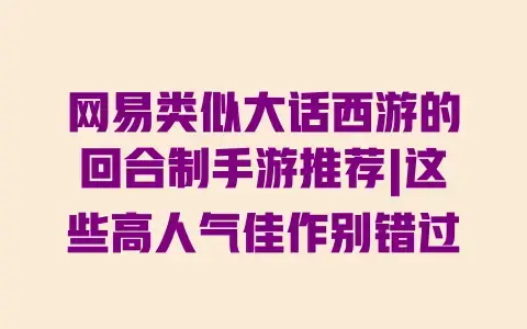 网易类似大话西游的回合制手游推荐|这些高人气佳作别错过 网易类似大话西游的回合制手游推荐|这些高人气佳作别错过