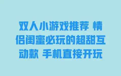 双人小游戏推荐 情侣闺蜜必玩的超甜互动款 手机直接开玩 双人小游戏推荐 情侣闺蜜必玩的超甜互动款 手机直接开玩