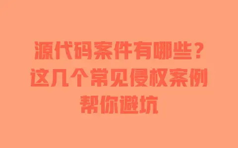 源代码案件有哪些?这几个常见侵权案例帮你避坑 源代码案件有哪些?这几个常见侵权案例帮你避坑