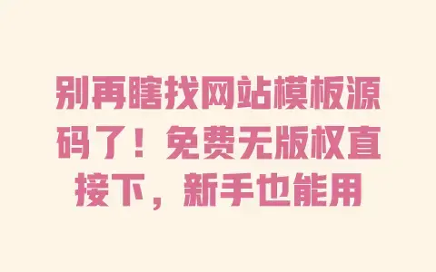 别再瞎找网站模板源码了!免费无版权直接下,新手也能用 别再瞎找网站模板源码了!免费无版权直接下,新手也能用