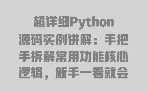 超详细Python源码实例讲解:手把手拆解常用功能核心逻辑,新手一看就会 超详细Python源码实例讲解:手把手拆解常用功能核心逻辑,新手一看就会