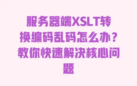 服务器端XSLT转换编码乱码怎么办?教你快速解决核心问题 服务器端XSLT转换编码乱码怎么办?教你快速解决核心问题
