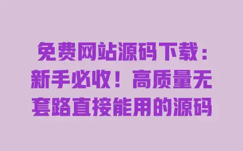 免费网站源码下载:新手必收!高质量无套路直接能用的源码 免费网站源码下载:新手必收!高质量无套路直接能用的源码