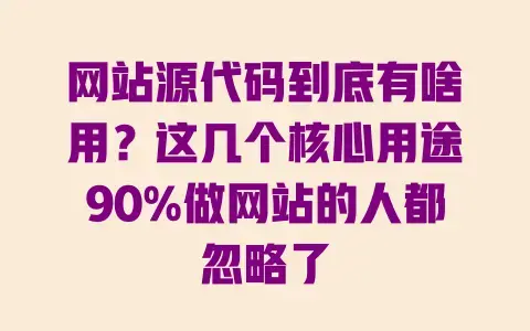 网站源代码到底有啥用？这几个核心用途90%做网站的人都忽略了