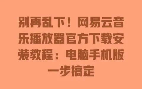 别再乱下!网易云音乐播放器官方下载安装教程:电脑手机版一步搞定 别再乱下!网易云音乐播放器官方下载安装教程:电脑手机版一步搞定