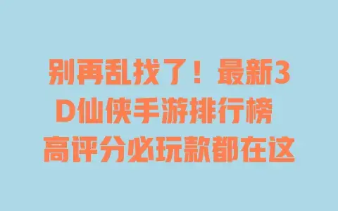 别再乱找了!最新3D仙侠手游排行榜 高评分必玩款都在这 别再乱找了!最新3D仙侠手游排行榜 高评分必玩款都在这