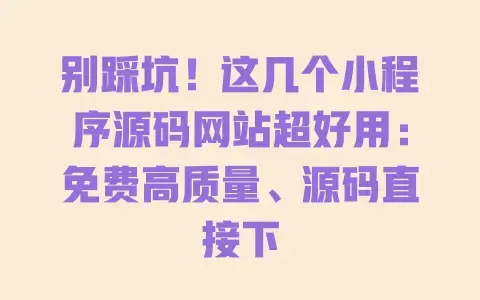 别踩坑！这几个小程序源码网站超好用：免费高质量、源码直接下