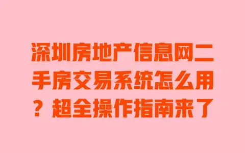 深圳房地产信息网二手房交易系统怎么用?超全操作指南来了 深圳房地产信息网二手房交易系统怎么用?超全操作指南来了