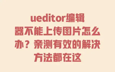 ueditor编辑器不能上传图片怎么办？亲测有效的解决方法都在这