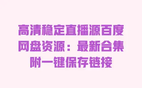 高清稳定直播源百度网盘资源:最新合集附一键保存链接 高清稳定直播源百度网盘资源:最新合集附一键保存链接