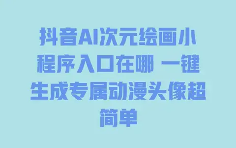抖音AI次元绘画小程序入口在哪 一键生成专属动漫头像超简单 抖音AI次元绘画小程序入口在哪 一键生成专属动漫头像超简单