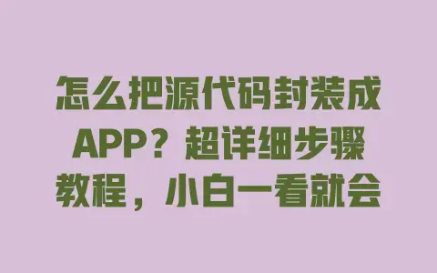 怎么把源代码封装成APP?超详细步骤教程,小白一看就会 怎么把源代码封装成APP?超详细步骤教程,小白一看就会