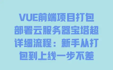 VUE前端项目打包部署云服务器宝塔超详细流程：新手从打包到上线一步不差