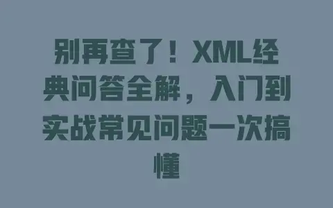 别再查了!XML经典问答全解,入门到实战常见问题一次搞懂 别再查了!XML经典问答全解,入门到实战常见问题一次搞懂