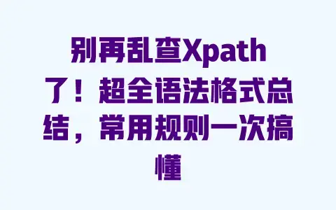 别再乱查Xpath了！超全语法格式总结，常用规则一次搞懂