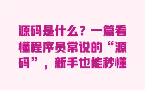 源码是什么?一篇看懂程序员常说的“源码”,新手也能秒懂 源码是什么?一篇看懂程序员常说的“源码”,新手也能秒懂