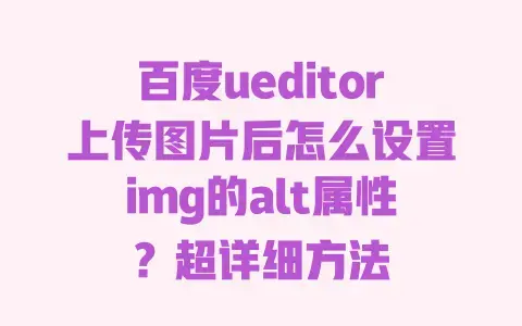 百度ueditor上传图片后怎么设置img的alt属性？超详细方法
