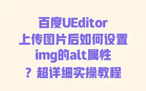 百度UEditor上传图片后如何设置img的alt属性？超详细实操教程