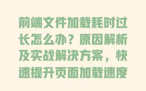 前端文件加载耗时过长怎么办？原因解析及实战解决方案，快速提升页面加载速度