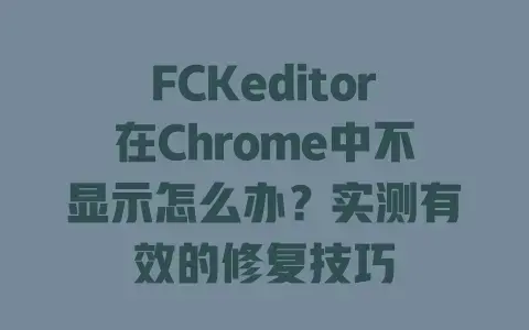 FCKeditor在Chrome中不显示怎么办？实测有效的修复技巧