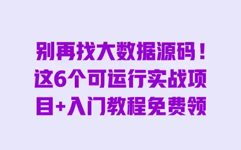 别再找大数据源码!这6个可运行实战项目+入门教程免费领 别再找大数据源码!这6个可运行实战项目+入门教程免费领