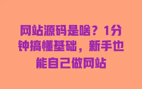 网站源码是啥？1分钟搞懂基础，新手也能自己做网站