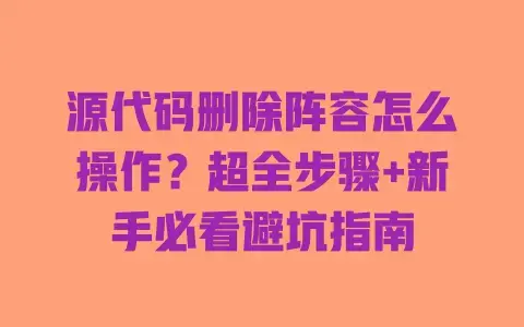 源代码删除阵容怎么操作？超全步骤+新手必看避坑指南