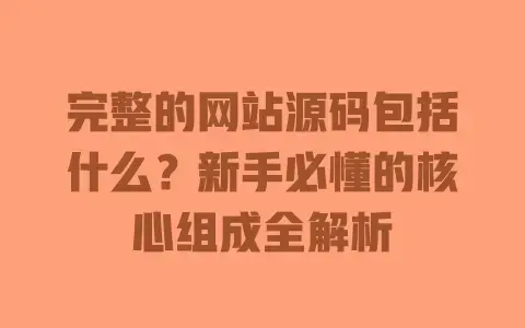 完整的网站源码包括什么?新手必懂的核心组成全解析 完整的网站源码包括什么?新手必懂的核心组成全解析