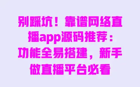 别踩坑!靠谱网络直播app源码推荐:功能全易搭建,新手做直播平台必看 别踩坑!靠谱网络直播app源码推荐:功能全易搭建,新手做直播平台必看