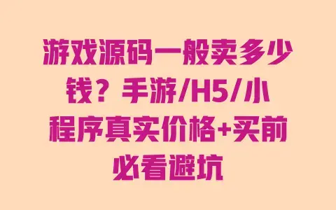 游戏源码一般卖多少钱?手游/H5/小程序真实价格+买前必看避坑 游戏源码一般卖多少钱?手游/H5/小程序真实价格+买前必看避坑