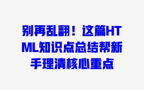 别再乱翻!这篇HTML知识点总结帮新手理清核心重点
