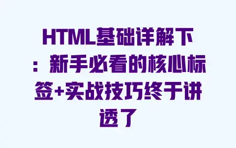 HTML基础详解下：新手必看的核心标签+实战技巧终于讲透了